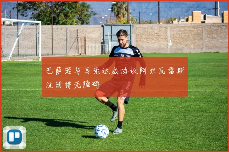 巴萨若与马竞达成协议阿尔瓦雷斯注册将无障碍
