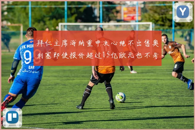 拜仁主席海纳重申决心绝不出售奥利塞即使报价超过15亿欧元也不考虑