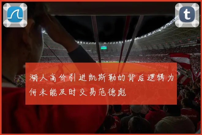 湖人高价引进凯斯勒的背后逻辑为何未能及时交易范德彪