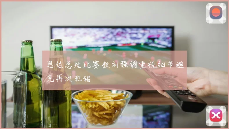 恩佐总结比赛教训强调重视细节避免再次犯错