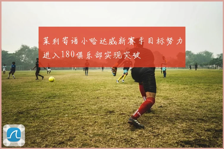 莱利寄语小哈达威新赛季目标努力进入180俱乐部实现突破