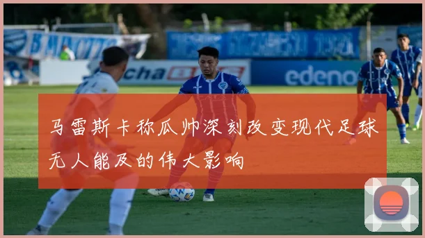 马雷斯卡称瓜帅深刻改变现代足球无人能及的伟大影响