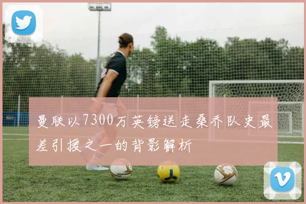 曼联以7300万英镑送走桑乔队史最差引援之一的背影解析