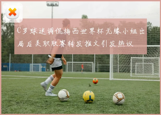 C罗球迷调侃梅西世界杯无缘小组出局后美职联赛转发推文引发热议