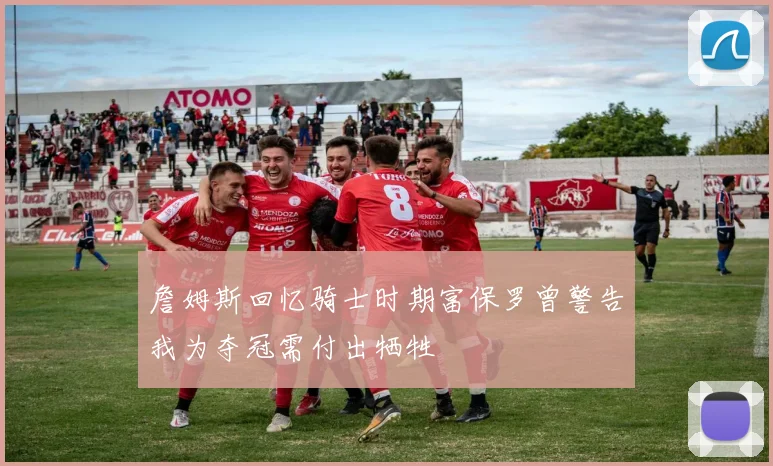 詹姆斯回忆骑士时期富保罗曾警告我为夺冠需付出牺牲