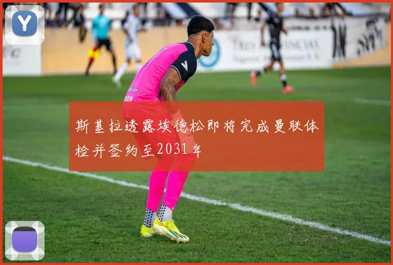 斯基拉透露埃德松即将完成曼联体检并签约至2031年