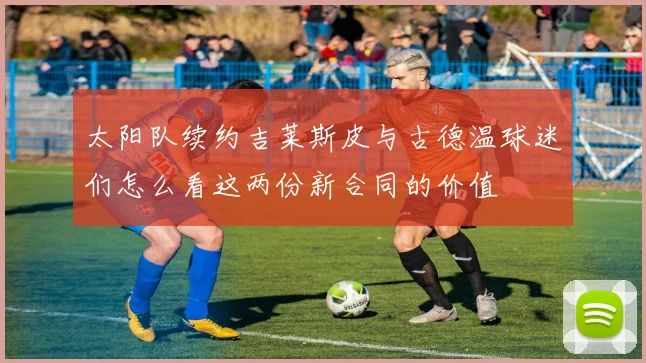 太阳队续约吉莱斯皮与古德温球迷们怎么看这两份新合同的价值
