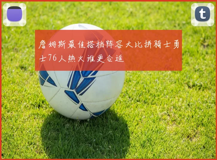 詹姆斯最佳搭档阵容大比拼骑士勇士76人热火谁更合适