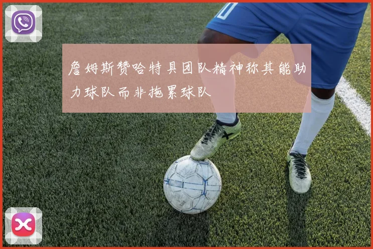 詹姆斯赞哈特具团队精神称其能助力球队而非拖累球队