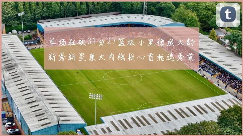 单场狂砍31分27篮板小里德成大龄新秀新星康大内线核心首轮选秀前景看好