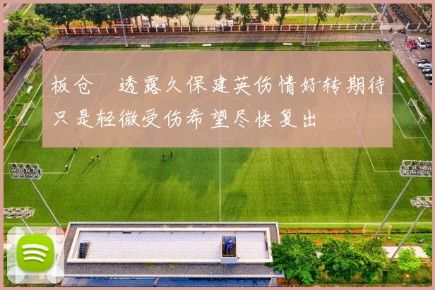 板仓滉透露久保建英伤情好转期待只是轻微受伤希望尽快复出