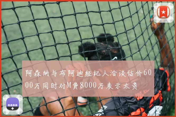 阿森纳与布阿迪经纪人洽谈估价6000万同时对M费8000万表示太贵