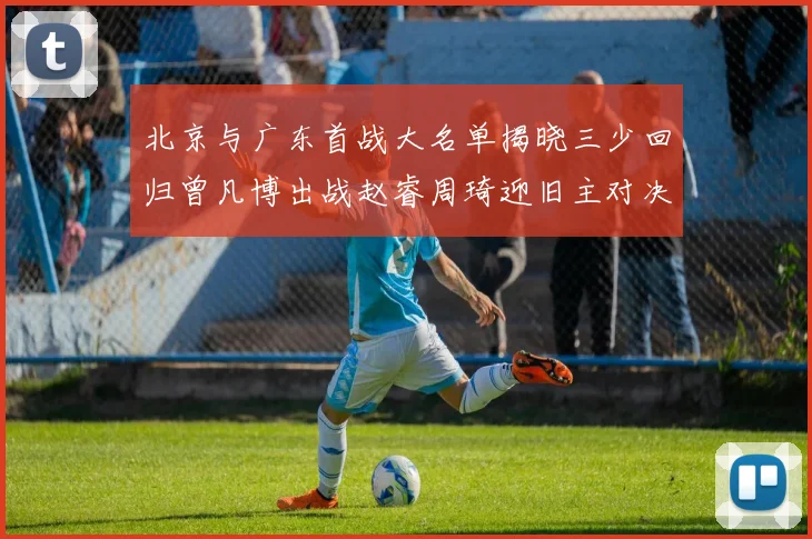 北京与广东首战大名单揭晓三少回归曾凡博出战赵睿周琦迎旧主对决