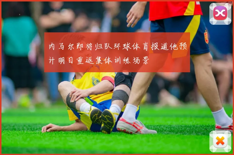 内马尔即将归队环球体育报道他预计明日重返集体训练场景