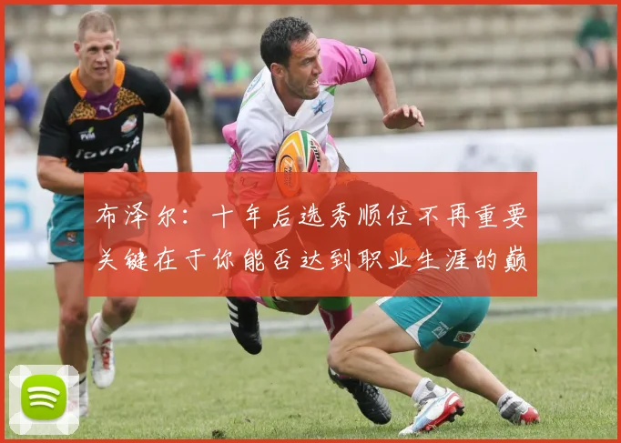 布泽尔：十年后选秀顺位不再重要关键在于你能否达到职业生涯的巅峰