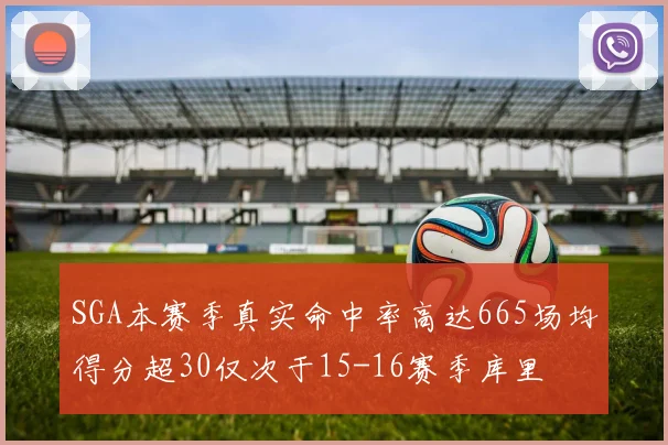 SGA本赛季真实命中率高达665场均得分超30仅次于15-16赛季库里