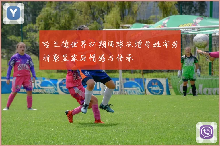 哈兰德世界杯期间球衣增母姓布劳特彰显家庭情感与传承
