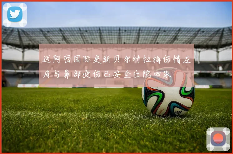 迈阿密国际更新贝尔特拉梅伤情左肩与鼻部受伤已安全出院回家