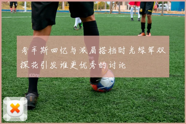 考辛斯回忆与浓眉搭档时光绿军双探花引发谁更优秀的讨论