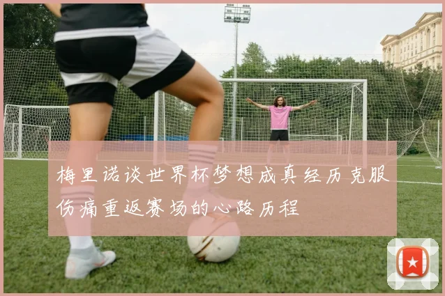 梅里诺谈世界杯梦想成真经历克服伤痛重返赛场的心路历程